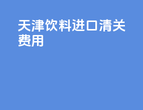 天津饮料进口清关费用