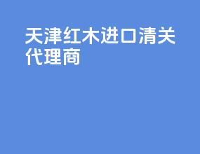 天津红木进口清关代理商
