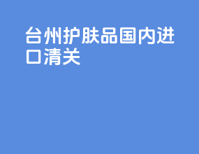 台州护肤品国内进口清关