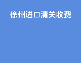 徐州进口清关收费