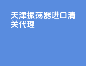 天津振荡器进口清关代理
