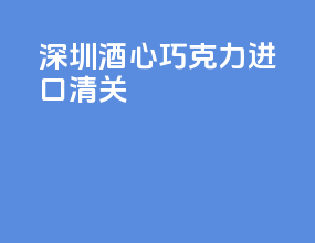 深圳酒心巧克力进口清关