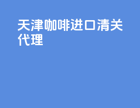 天津咖啡进口清关代理