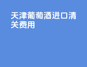 天津葡萄酒进口清关费用