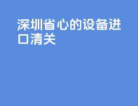 深圳省心的设备进口清关