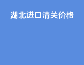 湖北进口清关价格