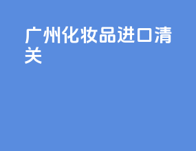 广州化妆品进口清关