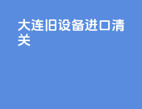 大连旧设备进口清关