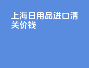 上海日用品进口清关价钱