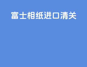 富士相纸进口清关