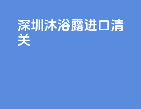 深圳沐浴露进口清关