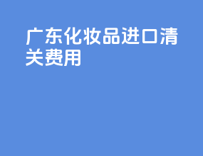 广东化妆品进口清关费用
