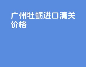 广州牡蛎进口清关价格