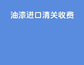油漆进口清关收费