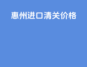 惠州进口清关价格