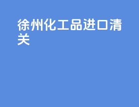 徐州化工品进口清关