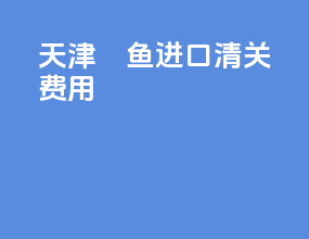 天津鳀鱼进口清关费用