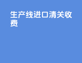 生产线进口清关收费