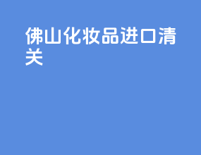 佛山化妆品进口清关