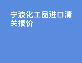 宁波化工品进口清关报价