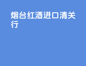 烟台红酒进口清关行