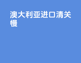 澳大利亚进口清关慢