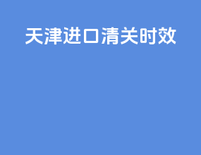天津进口清关时效