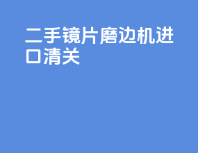 二手镜片磨边机进口清关