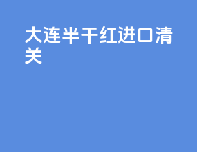 大连半干红进口清关