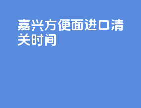 嘉兴方便面进口清关时间