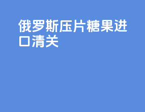 俄罗斯压片糖果进口清关
