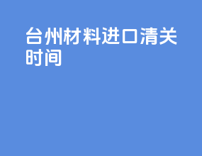 台州材料进口清关时间
