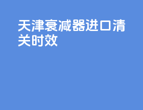 天津衰减器进口清关时效