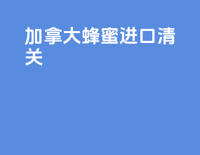加拿大蜂蜜进口清关