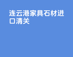 连云港家具石材进口清关