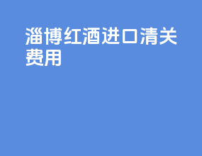 淄博红酒进口清关费用