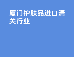 厦门护肤品进口清关行业
