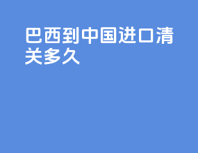 巴西到中国进口清关多久