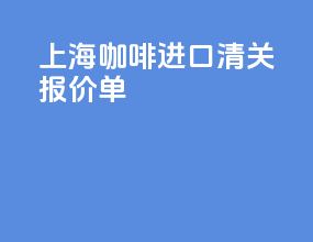 上海咖啡进口清关报价单