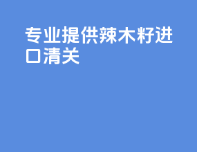 专业提供辣木籽进口清关