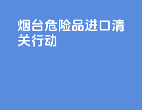 烟台危险品进口清关行动
