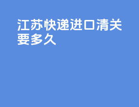 江苏快递进口清关要多久