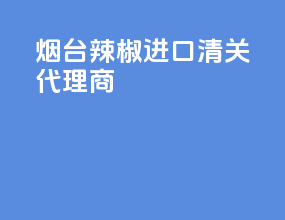 烟台辣椒进口清关代理商