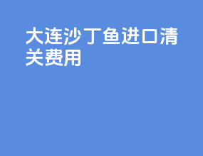大连沙丁鱼进口清关费用