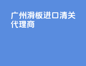 广州滑板进口清关代理商