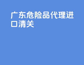 广东危险品代理进口清关