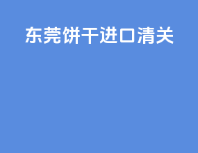 东莞饼干进口清关