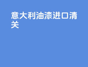 意大利油漆进口清关