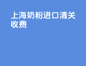上海奶粉进口清关收费