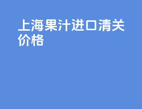 上海果汁进口清关价格